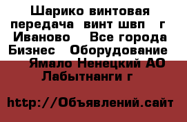 Шарико винтовая передача, винт швп  (г. Иваново) - Все города Бизнес » Оборудование   . Ямало-Ненецкий АО,Лабытнанги г.